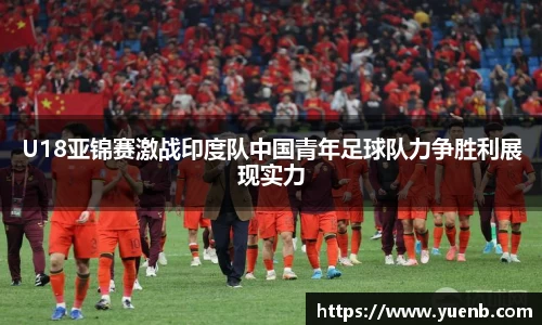 U18亚锦赛激战印度队中国青年足球队力争胜利展现实力