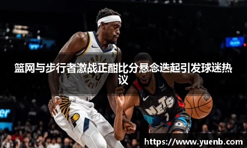 篮网与步行者激战正酣比分悬念迭起引发球迷热议