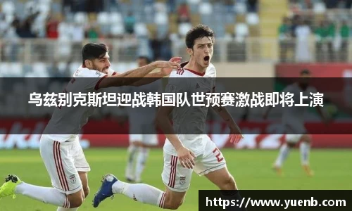 乌兹别克斯坦迎战韩国队世预赛激战即将上演