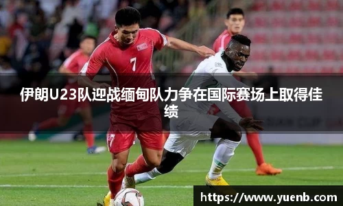 伊朗U23队迎战缅甸队力争在国际赛场上取得佳绩