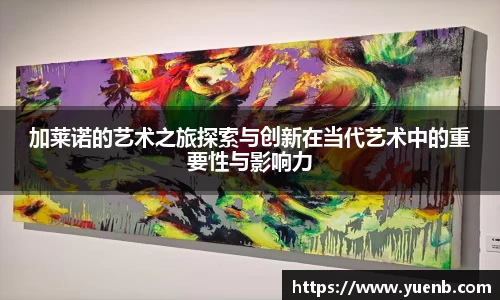 加莱诺的艺术之旅探索与创新在当代艺术中的重要性与影响力